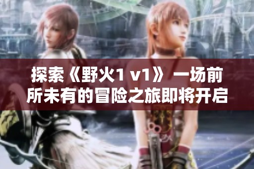 探索《野火1 v1》 一场前所未有的冒险之旅即将开启