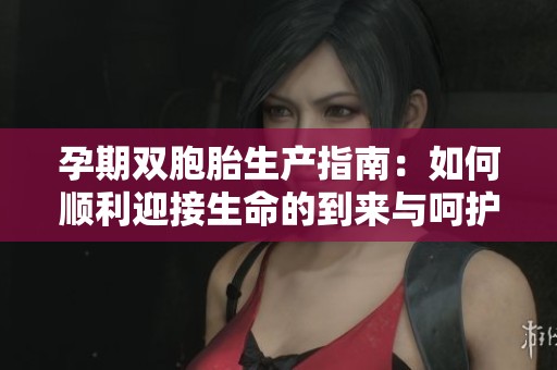 孕期双胞胎生产指南：如何顺利迎接生命的到来与呵护新生儿