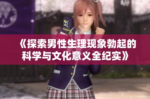 《探索男性生理现象勃起的科学与文化意义全纪实》