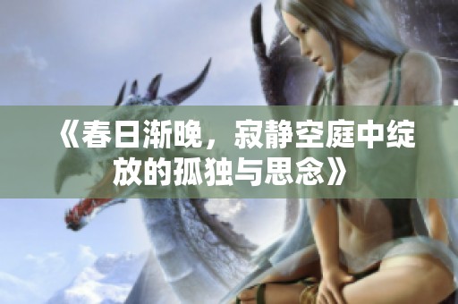 《春日渐晚，寂静空庭中绽放的孤独与思念》