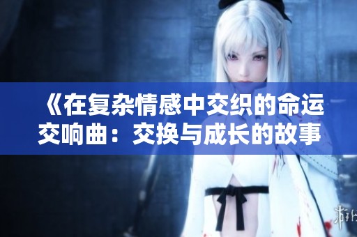 《在复杂情感中交织的命运交响曲：交换与成长的故事》