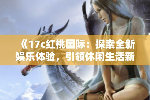 《17c红桃国际：探索全新娱乐体验，引领休闲生活新风尚》