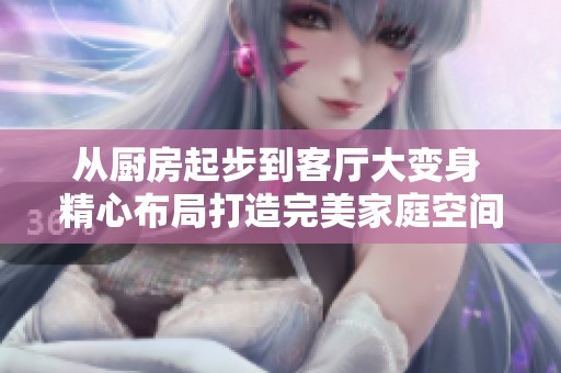 从厨房起步到客厅大变身 精心布局打造完美家庭空间
