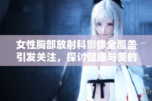 女性胸部放射科影像全覆盖引发关注，探讨健康与美的平衡问题