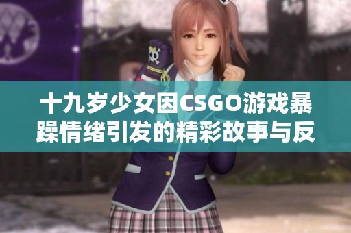 十九岁少女因CSGO游戏暴躁情绪引发的精彩故事与反思
