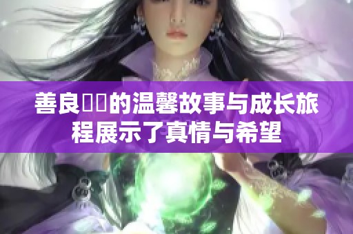 善良妺妺的温馨故事与成长旅程展示了真情与希望