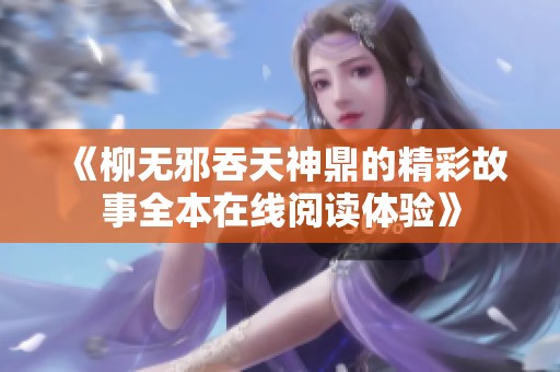 《柳无邪吞天神鼎的精彩故事全本在线阅读体验》