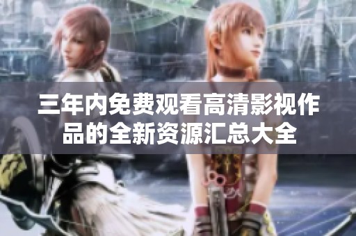 三年内免费观看高清影视作品的全新资源汇总大全