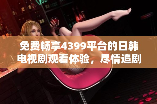 免费畅享4399平台的日韩电视剧观看体验，尽情追剧不再等待