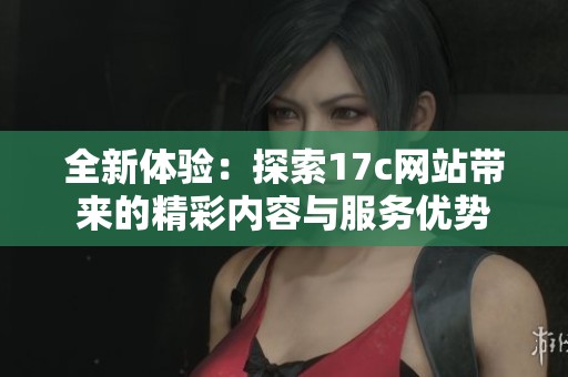 全新体验：探索17c网站带来的精彩内容与服务优势