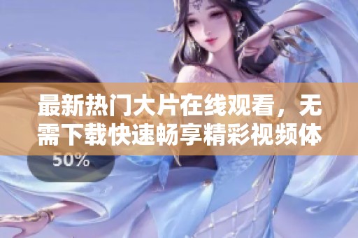 最新热门大片在线观看，无需下载快速畅享精彩视频体验