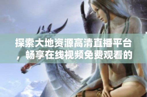 探索大地资源高清直播平台，畅享在线视频免费观看的全新体验
