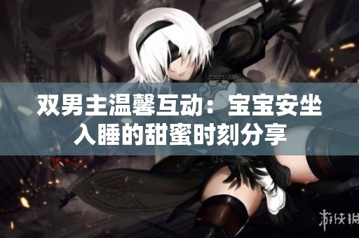 双男主温馨互动：宝宝安坐入睡的甜蜜时刻分享