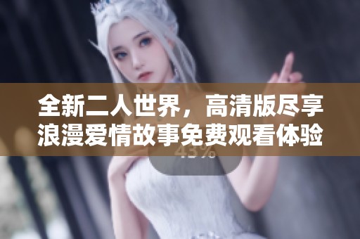 全新二人世界，高清版尽享浪漫爱情故事免费观看体验