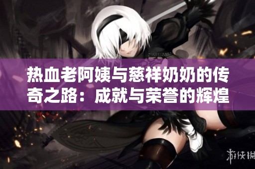 热血老阿姨与慈祥奶奶的传奇之路：成就与荣誉的辉煌篇章