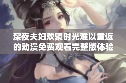 深夜夫妇欢聚时光难以重返的动漫免费观看完整版体验