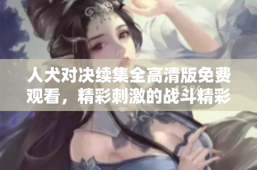 人犬对决续集全高清版免费观看，精彩刺激的战斗精彩呈现