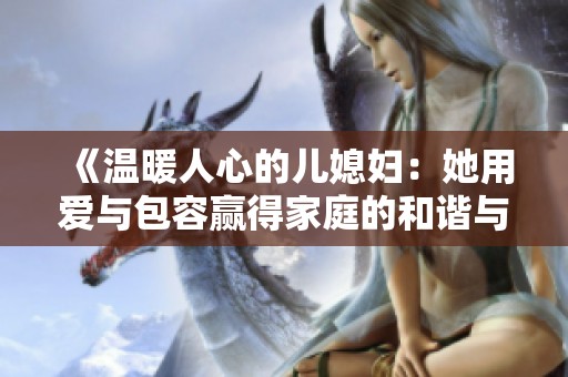 《温暖人心的儿媳妇：她用爱与包容赢得家庭的和谐与幸福》