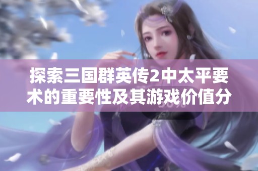 探索三国群英传2中太平要术的重要性及其游戏价值分析