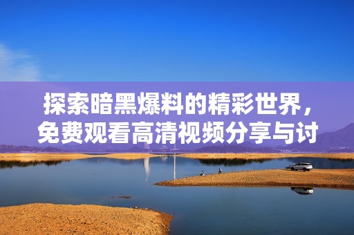 探索暗黑爆料的精彩世界，免费观看高清视频分享与讨论