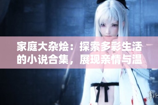 家庭大杂烩：探索多彩生活的小说合集，展现亲情与温暖的故事
