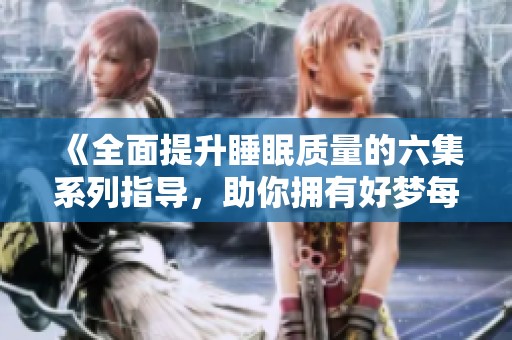 《全面提升睡眠质量的六集系列指导，助你拥有好梦每一夜》