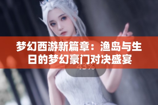 梦幻西游新篇章：渔岛与生日的梦幻豪门对决盛宴