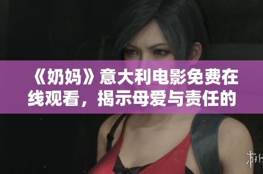 《奶妈》意大利电影免费在线观看，揭示母爱与责任的深刻故事