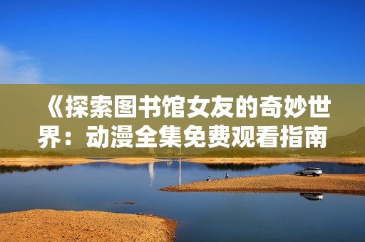 《探索图书馆女友的奇妙世界：动漫全集免费观看指南》