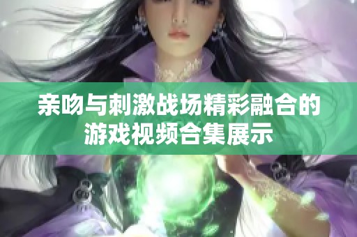 亲吻与刺激战场精彩融合的游戏视频合集展示