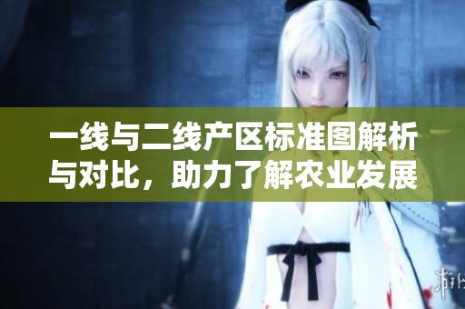 一线与二线产区标准图解析与对比，助力了解农业发展格局
