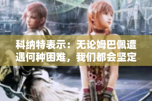科纳特表示：无论姆巴佩遭遇何种困难，我们都会坚定支持他