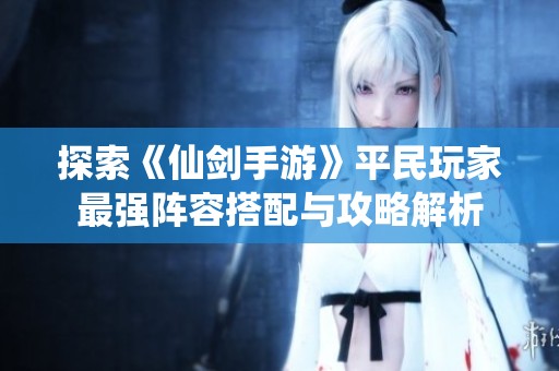 探索《仙剑手游》平民玩家最强阵容搭配与攻略解析