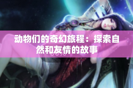 动物们的奇幻旅程：探索自然和友情的故事