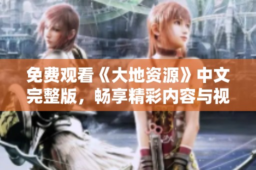 免费观看《大地资源》中文完整版，畅享精彩内容与视觉盛宴