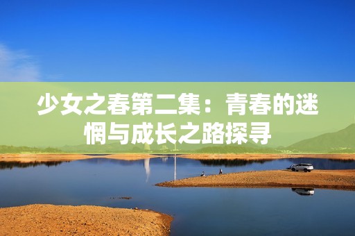 少女之春第二集：青春的迷惘与成长之路探寻