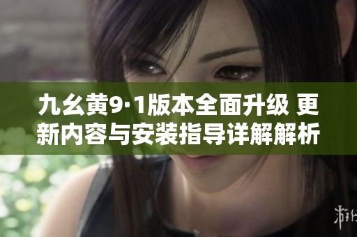 九幺黄9·1版本全面升级 更新内容与安装指导详解解析