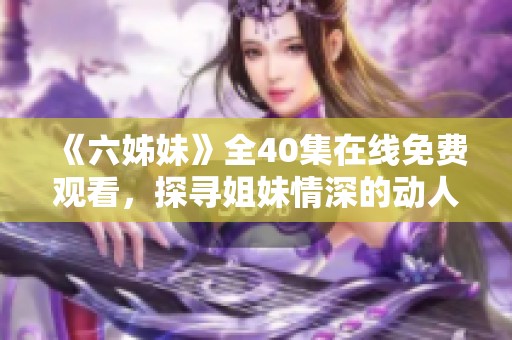 《六姊妹》全40集在线免费观看，探寻姐妹情深的动人故事