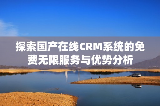 探索国产在线CRM系统的免费无限服务与优势分析