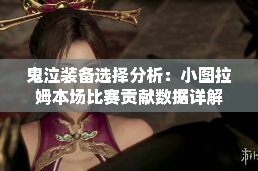 鬼泣装备选择分析：小图拉姆本场比赛贡献数据详解