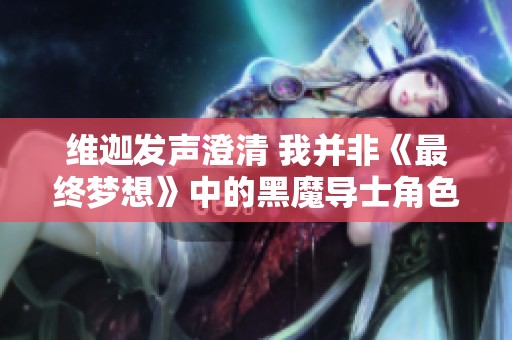 维迦发声澄清 我并非《最终梦想》中的黑魔导士角色