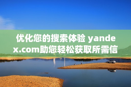 优化您的搜索体验 yandex.com助您轻松获取所需信息与服务
