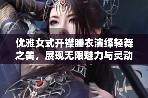 优雅女式开襟睡衣演绎轻舞之美，展现无限魅力与灵动风姿