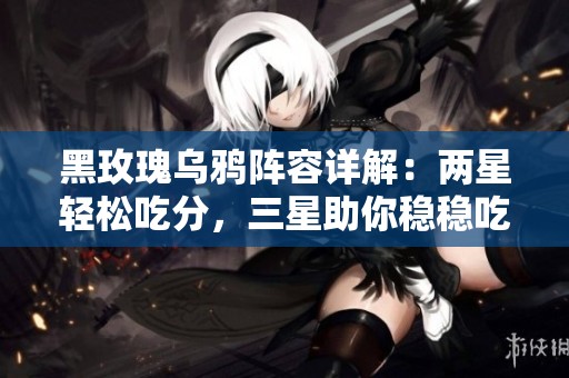 黑玫瑰乌鸦阵容详解：两星轻松吃分，三星助你稳稳吃鸡