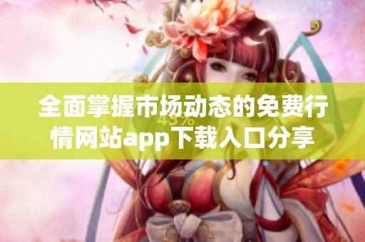 全面掌握市场动态的免费行情网站app下载入口分享