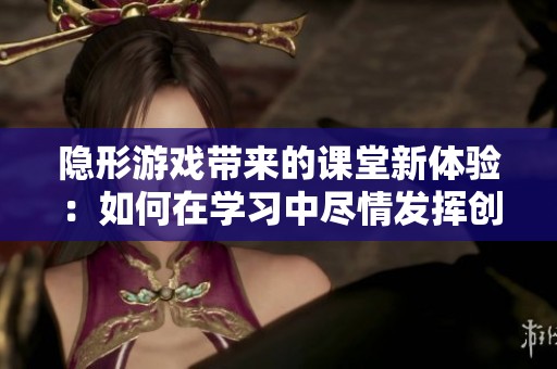 隐形游戏带来的课堂新体验：如何在学习中尽情发挥创造力
