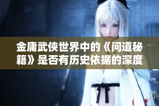 金庸武侠世界中的《问道秘籍》是否有历史依据的深度探讨