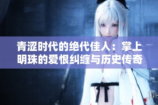 青涩时代的绝代佳人：掌上明珠的爱恨纠缠与历史传奇