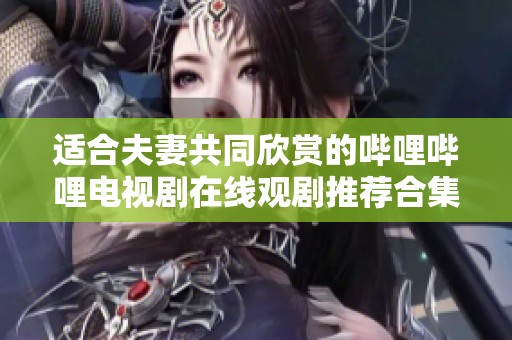 适合夫妻共同欣赏的哔哩哔哩电视剧在线观剧推荐合集