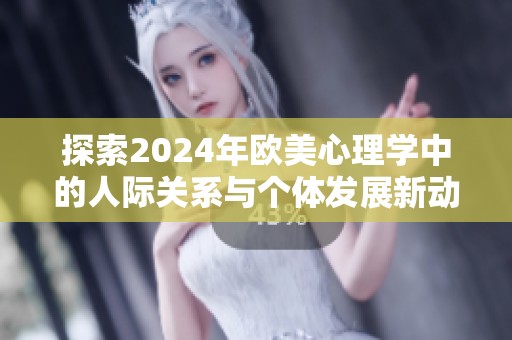 探索2024年欧美心理学中的人际关系与个体发展新动态